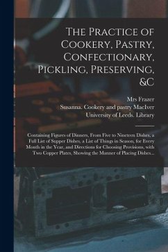 The Practice of Cookery, Pastry, Confectionary, Pickling, Preserving, &c: Containing Figures of Dinners, From Five to Nineteen Dishes, a Full List of - Frazer