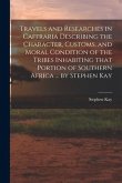 Travels and Researches in Caffraria Describing the Character, Customs, and Moral Condition of the Tribes Inhabiting That Portion of Southern Africa ..