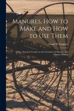 Manures, How to Make and How to Use Them [microform]: a New, Practical Treatise on the Chemistry of Manures and Manure-making - Sempers, Frank W.