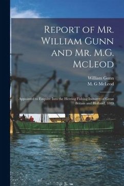 Report of Mr. William Gunn and Mr. M.G. McLeod [microform]: Appointed to Enquire Into the Herring Fishing Industry of Great Britain and Holland, 1889 - Gunn, William