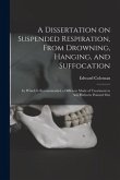 A Dissertation on Suspended Respiration, From Drowning, Hanging, and Suffocation: in Which is Recommended a Different Mode of Treatment to Any Hithert
