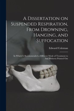 A Dissertation on Suspended Respiration, From Drowning, Hanging, and Suffocation: in Which is Recommended a Different Mode of Treatment to Any Hithert - Coleman, Edward