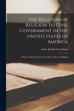 The Relation of Religion to Civil Government in the United States of America; a State Without a Church, but Not Without a Religion - Cornelison, Isaac Amada