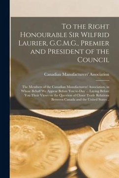 To the Right Honourable Sir Wilfrid Laurier, G.C.M.G., Premier and President of the Council [microform]: the Members of the Canadian Manufacturers' As