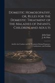 Domestic Homoeopathy, or, Rules for the Domestic Treatment of the Maladies of Infants, Children, and Adults: and for the Conduct and the Treatment Dur