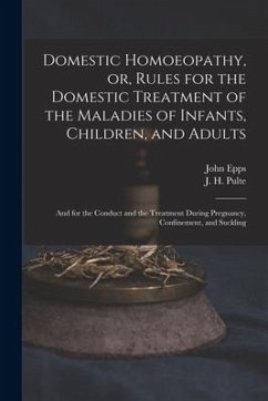 Domestic Homoeopathy, or, Rules for the Domestic Treatment of the Maladies of Infants, Children, and Adults: and for the Conduct and the Treatment Dur - Epps, John