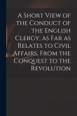 A Short View of the Conduct of the English Clergy, as Far as Relates to Civil Affairs, From the Conquest to the Revolution