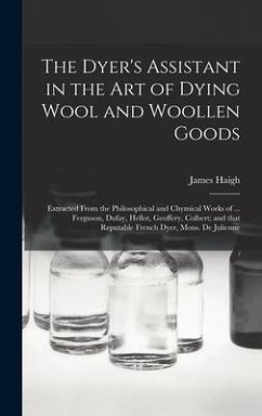 The Dyer's Assistant in the Art of Dying Wool and Woollen Goods: Extracted From the Philosophical and Chymical Works of ... Ferguson, Dufay, Hellot, G - Haigh, James