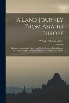 A Land Journey From Asia to Europe: Being an Account of a Camel and Sledge Journey From Canton to St. Petersburg Through the Plains of Mongolia and Si - Whyte, William Athenry