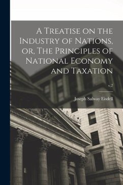 A Treatise on the Industry of Nations, or, The Principles of National Economy and Taxation; v.2 - Eisdell, Joseph Salway