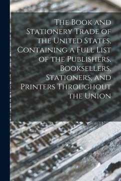 The Book and Stationery Trade of the United States, Containing a Full List of the Publishers, Booksellers, Stationers, and Printers Throughout the Uni - Anonymous