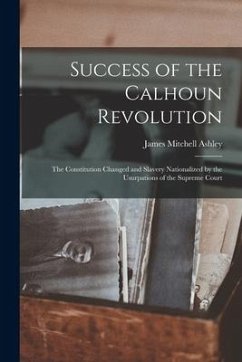 Success of the Calhoun Revolution: the Constitution Changed and Slavery Nationalized by the Usurpations of the Supreme Court - Ashley, James Mitchell