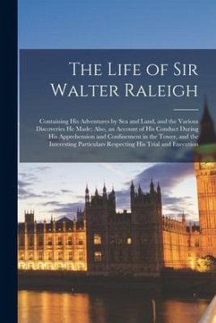 The Life of Sir Walter Raleigh: Containing His Adventures by Sea and Land, and the Various Discoveries He Made; Also, an Account of His Conduct During - Anonymous