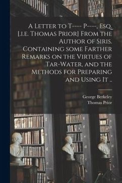 A Letter to T---- P----, Esq. [.i.e. Thomas Prior] From the Author of Siris. Containing Some Farther Remarks on the Virtues of Tar-water, and the Meth - Berkeley, George; Prior, Thomas