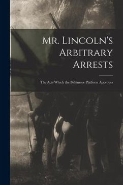 Mr. Lincoln's Arbitrary Arrests: the Acts Which the Baltimore Platform Approves - Anonymous