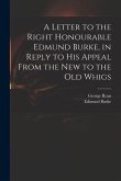 A Letter to the Right Honourable Edmund Burke, in Reply to His Appeal From the New to the Old Whigs
