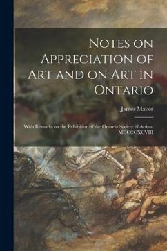 Notes on Appreciation of Art and on Art in Ontario [microform]: With Remarks on the Exhibition of the Ontario Society of Artists, MDCCCXCVIII - Mavor, James