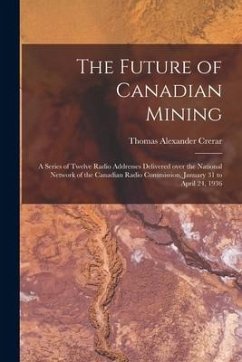 The Future of Canadian Mining: a Series of Twelve Radio Addresses Delivered Over the National Network of the Canadian Radio Commission, January 31 to - Crerar, Thomas Alexander