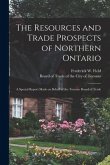 The Resources and Trade Prospects of Northern Ontario [microform]: a Special Report Made on Behalf of the Toronto Board of Trade