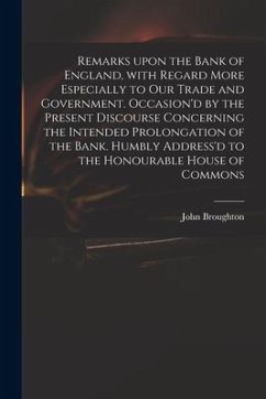 Remarks Upon the Bank of England, With Regard More Especially to Our Trade and Government. Occasion'd by the Present Discourse Concerning the Intended