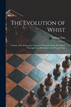 The Evolution of Whist: a Study of the Progressive Changes Which the Game Has Passed Through From Its Origin to the Present Time - Pole, William