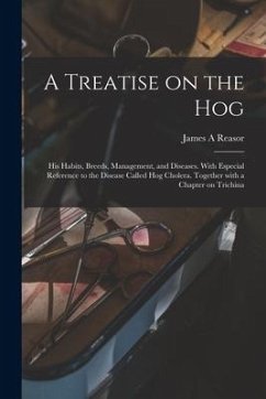 A Treatise on the Hog: His Habits, Breeds, Management, and Diseases. With Especial Reference to the Disease Called Hog Cholera. Together With - Reasor, James A.