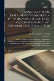 Minutes of Some Experiments to Ascertain the Permanent Security of Vaccination, Against Exposure to the Small-pox; to Which Are Prefixed Some Remarks