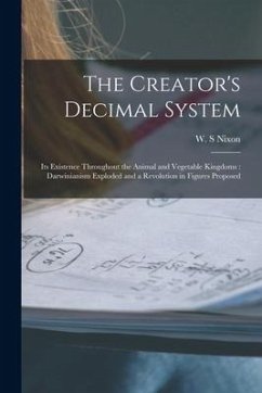 The Creator's Decimal System [microform]: Its Existence Throughout the Animal and Vegetable Kingdoms: Darwinianism Exploded and a Revolution in Figure