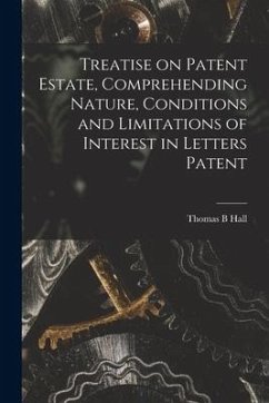 Treatise on Patent Estate, Comprehending Nature, Conditions and Limitations of Interest in Letters Patent - Hall, Thomas B.