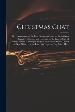 Christmas Chat: or, Observations on the Late Change at Court, on the Different Characters of the Ins and Outs; and on the Present Stat - Anonymous