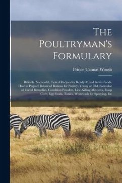 The Poultryman's Formulary; Reliable, Successful, Tested Recipes for Ready-mixed Grain Foods. How to Prepare Balanced Rations for Poultry, Young or Ol - Woods, Prince Tannat