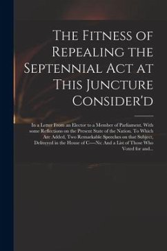 The Fitness of Repealing the Septennial Act at This Juncture Consider'd: in a Letter From an Elector to a Member of Parliament. With Some Reflections - Anonymous