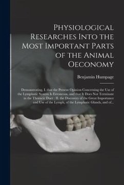 Physiological Researches Into the Most Important Parts of the Animal Oeconomy: Demonstrating, I. That the Present Opinion Concerning the Use of the Ly - Humpage, Benjamin