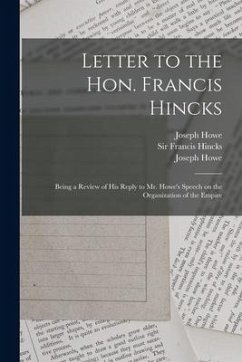 Letter to the Hon. Francis Hincks [microform]: Being a Review of His Reply to Mr. Howe's Speech on the Organization of the Empire - Howe, Joseph