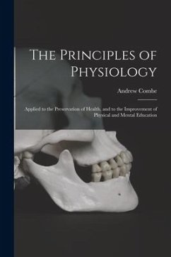 The Principles of Physiology: Applied to the Preservation of Health, and to the Improvement of Physical and Mental Education - Combe, Andrew