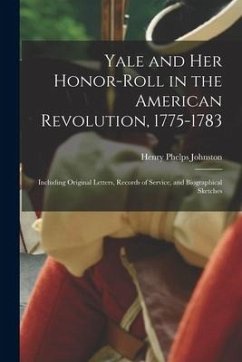Yale and Her Honor-roll in the American Revolution, 1775-1783: Including Original Letters, Records of Service, and Biographical Sketches - Johnston, Henry Phelps