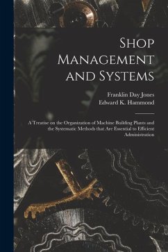 Shop Management and Systems; a Treatise on the Organization of Machine Building Plants and the Systematic Methods That Are Essential to Efficient Admi - Jones, Franklin Day