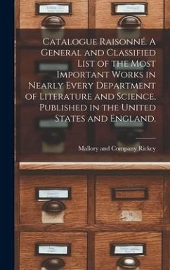 Catalogue Raisonné. A General and Classified List of the Most Important Works in Nearly Every Department of Literature and Science, Published in the United States and England.