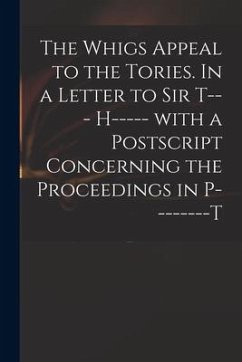 The Whigs Appeal to the Tories. In a Letter to Sir T--- H----- With a Postscript Concerning the Proceedings in P--------t - Anonymous