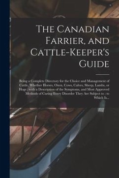 The Canadian Farrier, and Cattle-keeper's Guide [microform]: Being a Complete Directory for the Choice and Management of Cattle, Whether Horses, Oxen, - Anonymous