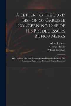 A Letter to the Lord Bishop of Carlisle Concerning One of His Predecessors Bishop Merks: on Occasion of a New Volume for the Pretender Intituled The H - Kennett, White; Nicolson, William