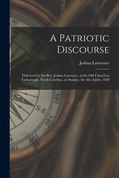 A Patriotic Discourse: Delivered by the Rev. Joshua Lawrence, at the Old Church in Tarborough, North Carolina, on Sunday, the 4th of July, 18 - Lawrence, Joshua