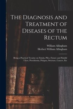 The Diagnosis and Treatment of Diseases of the Rectum [electronic Resource]: Being a Practical Treatise on Fistula, Piles, Fissure and Painful Ulcer, - Allingham, William; Allingham, Herbert William