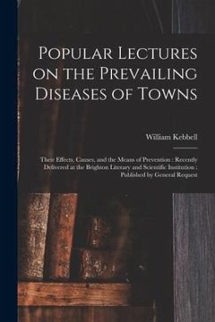 Popular Lectures on the Prevailing Diseases of Towns: Their Effects, Causes, and the Means of Prevention: Recently Delivered at the Brighton Literary - Kebbell, William