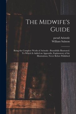 The Midwife's Guide: Being the Complete Works of Aristotle: Beautifully Illustrated. To Which is Added an Appendix, Explanatory of the Illu - Aristotle, Pseud