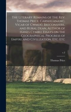 The Literary Remains of the Rev. Thomas Price, Carnhuanawc, Vicar of Cwmdû, Breconshire, and Rural Dean, Author of Hanes Cymru, Essays on the Ge