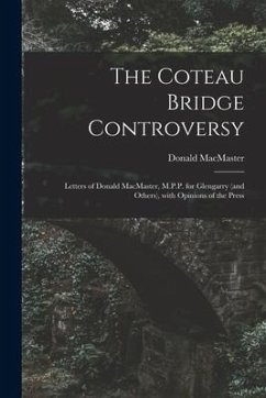 The Coteau Bridge Controversy [microform]: Letters of Donald MacMaster, M.P.P. for Glengarry (and Others), With Opinions of the Press - Macmaster, Donald