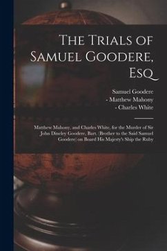 The Trials of Samuel Goodere, Esq [electronic Resource]: Matthew Mahony, and Charles White, for the Murder of Sir John Dineley Goodere, Bart. (brother - Goodere, Samuel