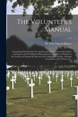 The Volunteer's Manual: Containing Full Instructions for the Recruit, in the Schools of the Soldier and Squad, With One Hundred Illustrations