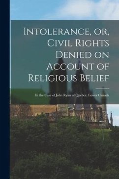Cover Intolerance, or, Civil Rights Denied on Account of Religious Belief [microform]: in the Case of John Ryan of Quebec, Lower Canada